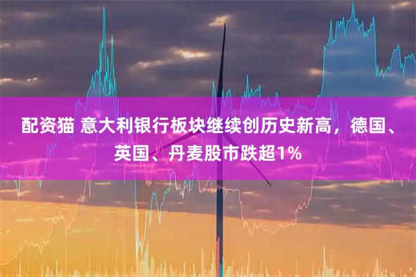 配资猫 意大利银行板块继续创历史新高，德国、英国、丹麦股市跌超1%