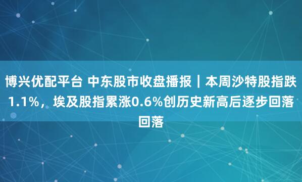 博兴优配平台 中东股市收盘播报｜本周沙特股指跌1.1%，埃及股指累涨0.6%创历史新高后逐步回落