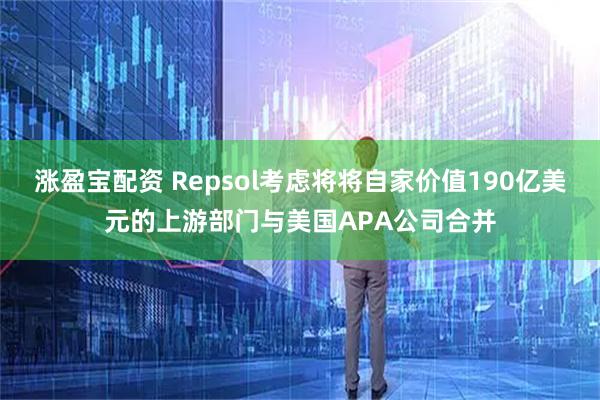 涨盈宝配资 Repsol考虑将将自家价值190亿美元的上游部门与美国APA公司合并