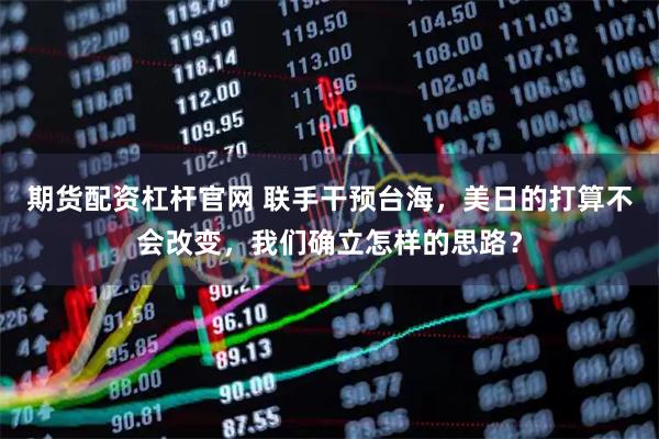 期货配资杠杆官网 联手干预台海，美日的打算不会改变，我们确立怎样的思路？
