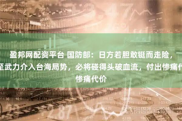 盈邦网配资平台 国防部：日方若胆敢铤而走险，甚至武力介入台海局势，必将碰得头破血流，付出惨痛代价