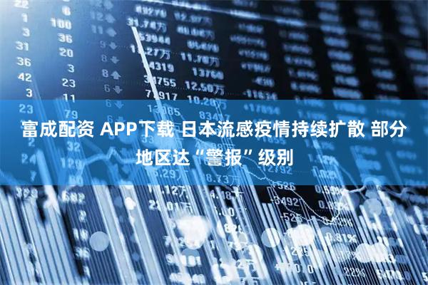 富成配资 APP下载 日本流感疫情持续扩散 部分地区达“警报”级别