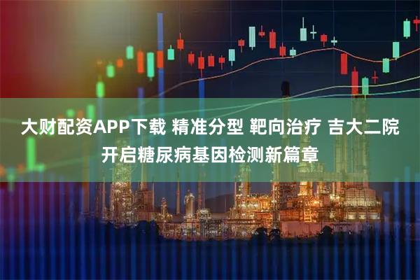 大财配资APP下载 精准分型 靶向治疗 吉大二院开启糖尿病基因检测新篇章