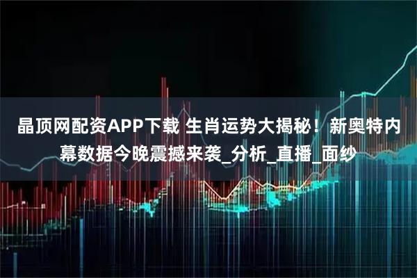 晶顶网配资APP下载 生肖运势大揭秘！新奥特内幕数据今晚震撼来袭_分析_直播_面纱