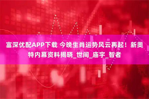 富深优配APP下载 今晚生肖运势风云再起！新奥特内幕资料揭晓_世间_庙宇_智者