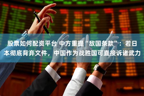股票如何配资平台 中方重提“敌国条款”：若日本彻底背弃文件，中国作为战胜国可直接诉诸武力