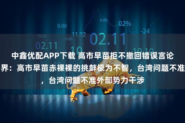 中鑫优配APP下载 高市早苗拒不撤回错误言论，台湾社会各界：高市早苗赤裸裸的挑衅极为不智，台湾问题不准外部势力干涉