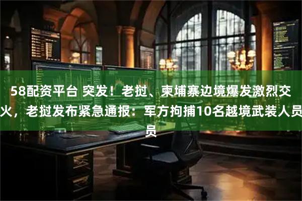 58配资平台 突发！老挝、柬埔寨边境爆发激烈交火，老挝发布紧急通报：军方拘捕10名越境武装人员