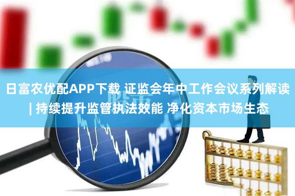 日富农优配APP下载 证监会年中工作会议系列解读 | 持续提升监管执法效能 净化资本市场生态