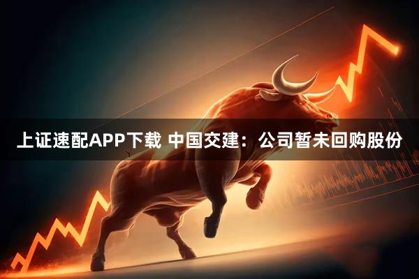 上证速配APP下载 中国交建：公司暂未回购股份