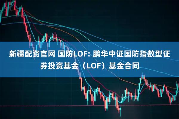 新疆配资官网 国防LOF: 鹏华中证国防指数型证券投资基金(LOF)基金合同