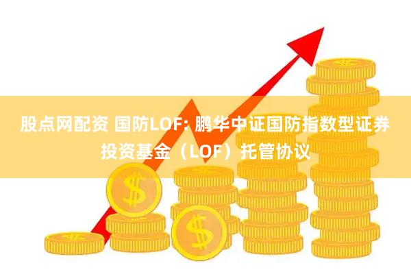 股点网配资 国防LOF: 鹏华中证国防指数型证券投资基金(LOF)托管协议