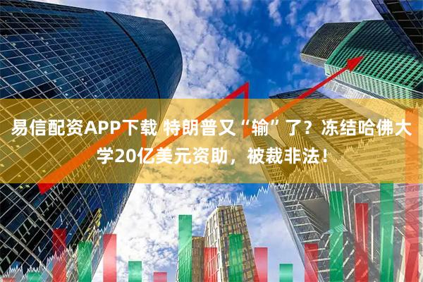 易信配资APP下载 特朗普又“输”了?冻结哈佛大学20亿美元资助,被裁非法!