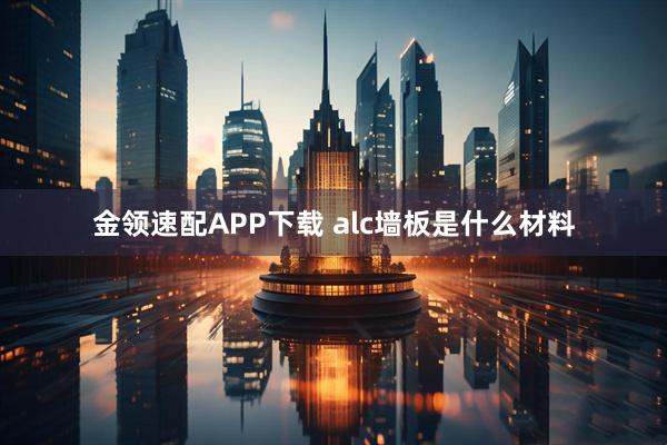 金领速配APP下载 alc墙板是什么材料