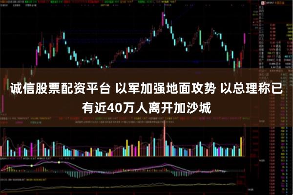 诚信股票配资平台 以军加强地面攻势 以总理称已有近40万人离开加沙城