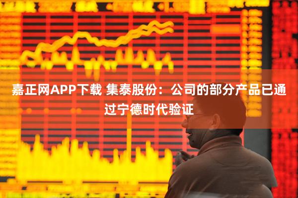 嘉正网APP下载 集泰股份:公司的部分产品已通过宁德时代验证