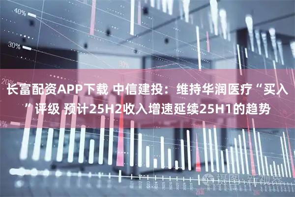 长富配资APP下载 中信建投：维持华润医疗“买入”评级 预计25H2收入增速延续25H1的趋势