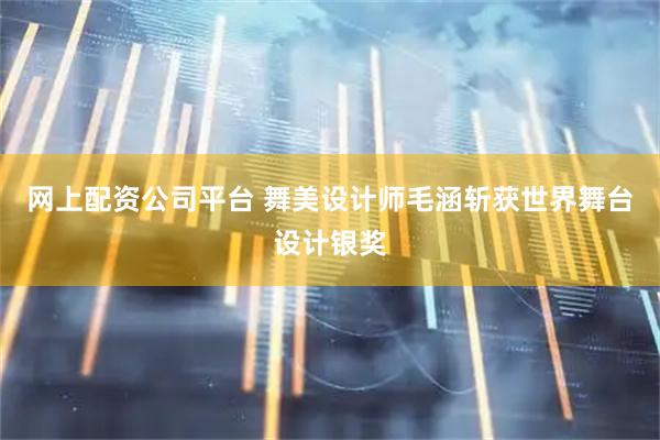 网上配资公司平台 舞美设计师毛涵斩获世界舞台设计银奖