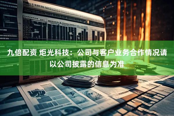 九倍配资 炬光科技：公司与客户业务合作情况请以公司披露的信息为准