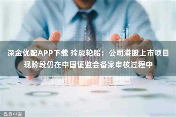 深金优配APP下载 玲珑轮胎：公司港股上市项目现阶段仍在中国证监会备案审核过程中