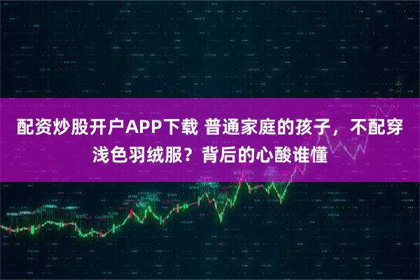 配资炒股开户APP下载 普通家庭的孩子，不配穿浅色羽绒服？背后的心酸谁懂
