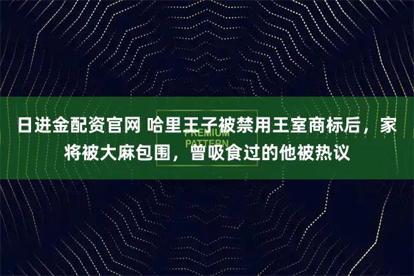日进金配资官网 哈里王子被禁用王室商标后,家将被大麻包围,曾吸食过的他被热议