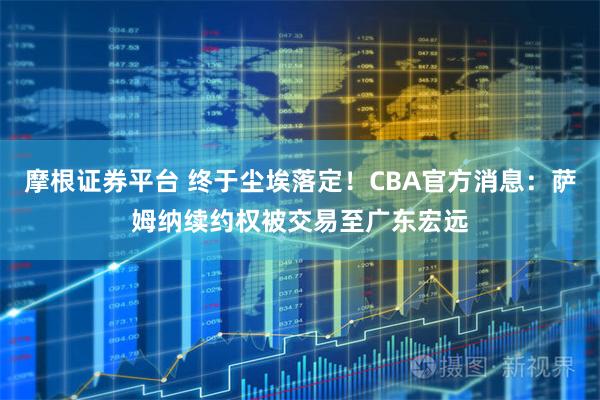 摩根证券平台 终于尘埃落定！CBA官方消息：萨姆纳续约权被交易至广东宏远
