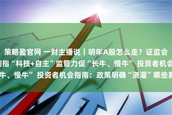 策略盈官网 一财主播说丨明年A股怎么走?证监会释放重磅信号! 改革剑指“科技+自主”监管力促“长牛、慢牛” 投资者机会指南:政策明确“浇灌”哪些赛道?