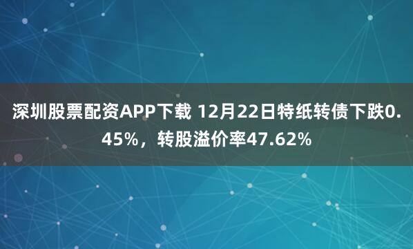 深圳股票配资APP下载 12月22日特纸转债下跌0.45%,转股溢价率47.62%