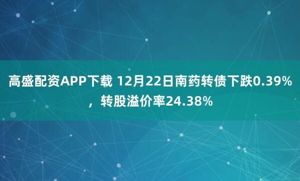高盛配资APP下载 12月22日南药转债下跌0.39%,转股溢价率24.38%