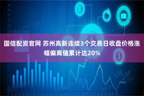 国信配资官网 苏州高新连续3个交易日收盘价格涨幅偏离值累计达20%