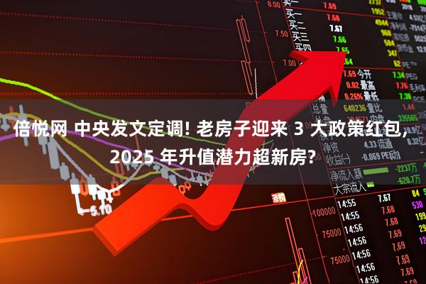 倍悦网 中央发文定调! 老房子迎来 3 大政策红包, 2025 年升值潜力超新房?