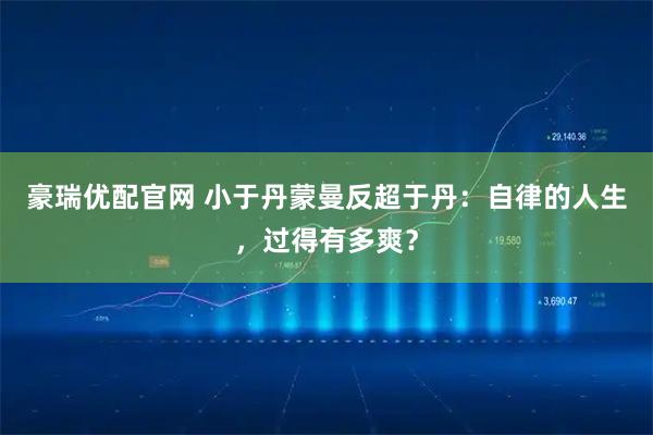 豪瑞优配官网 小于丹蒙曼反超于丹：自律的人生，过得有多爽？