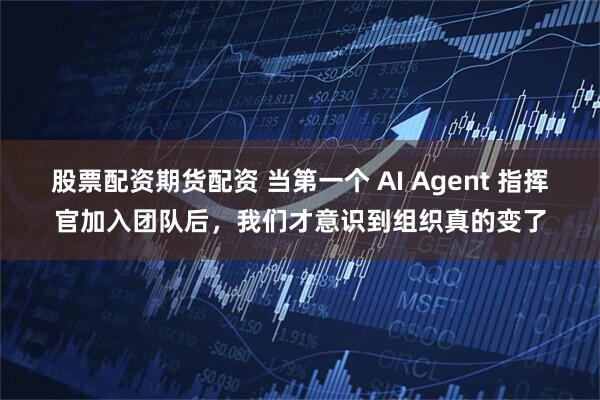 股票配资期货配资 当第一个 AI Agent 指挥官加入团队后,我们才意识到组织真的变了