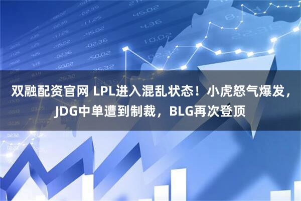 双融配资官网 LPL进入混乱状态！小虎怒气爆发，JDG中单遭到制裁，BLG再次登顶