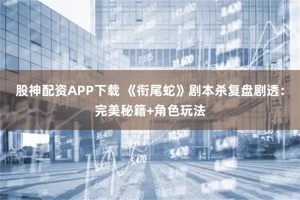 股神配资APP下载 《衔尾蛇》剧本杀复盘剧透：完美秘籍+角色玩法