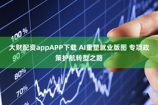 大财配资appAPP下载 AI重塑就业版图 专项政策护航转型之路