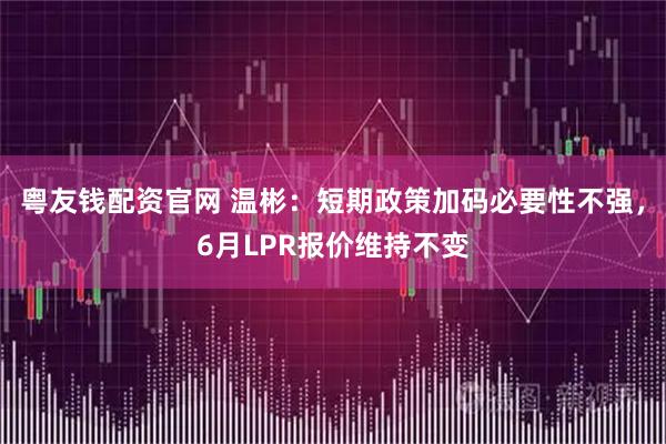 粤友钱配资官网 温彬：短期政策加码必要性不强，6月LPR报价维持不变