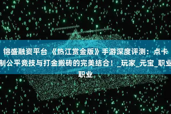 镕盛融资平台 《热江赏金版》手游深度评测：点卡制公平竞技与打金搬砖的完美结合！_玩家_元宝_职业