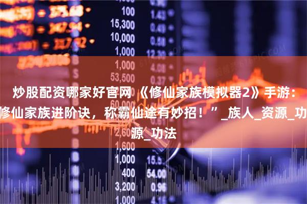 炒股配资哪家好官网 《修仙家族模拟器2》手游：“修仙家族进阶诀，称霸仙途有妙招！”_族人_资源_功法