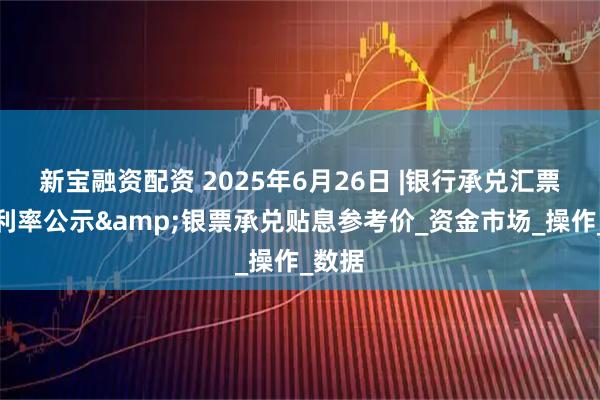 新宝融资配资 2025年6月26日 |银行承兑汇票贴现利率公示&银票承兑贴息参考价_资金市场_操作_数据