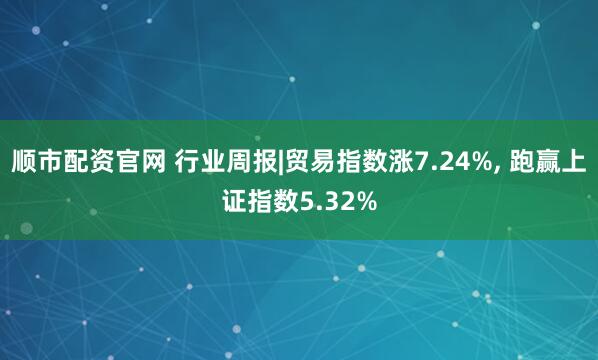 顺市配资官网 行业周报|贸易指数涨7.24%, 跑赢上证指数5.32%