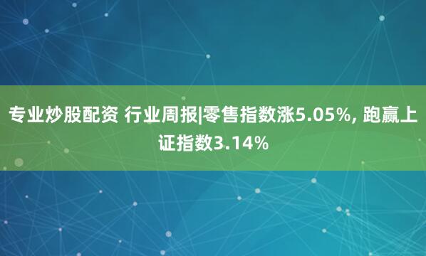 专业炒股配资 行业周报|零售指数涨5.05%, 跑赢上证指数3.14%