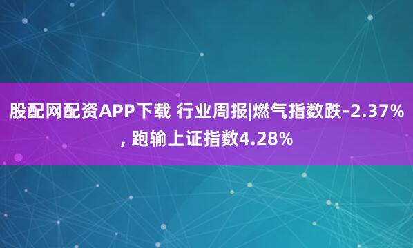 股配网配资APP下载 行业周报|燃气指数跌-2.37%, 跑输上证指数4.28%