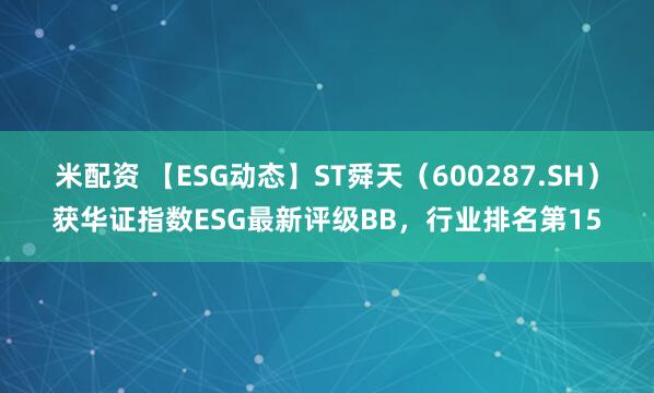 米配资 【ESG动态】ST舜天（600287.SH）获华证指数ESG最新评级BB，行业排名第15