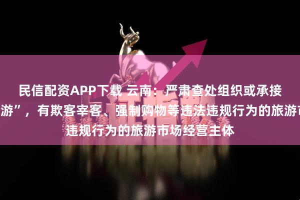 民信配资APP下载 云南：严肃查处组织或承接“不合理低价游”，有欺客宰客、强制购物等违法违规行为的旅游市场经营主体