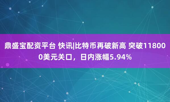 鼎盛宝配资平台 快讯|比特币再破新高 突破118000美元关口，日内涨幅5.94%