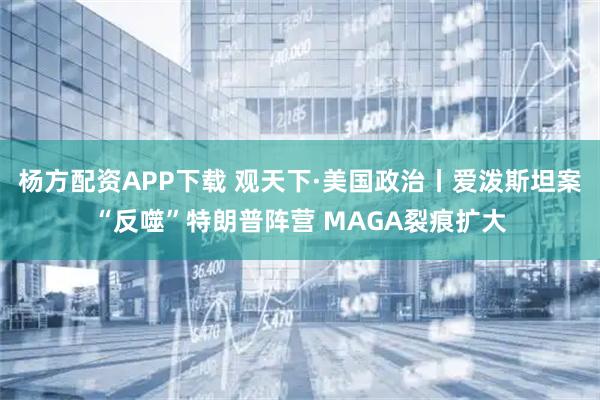 杨方配资APP下载 观天下·美国政治丨爱泼斯坦案“反噬”特朗普阵营 MAGA裂痕扩大