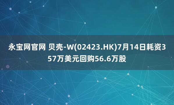 永宝网官网 贝壳-W(02423.HK)7月14日耗资357万美元回购56.6万股