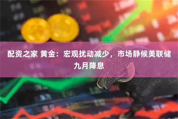 配资之家 黄金：宏观扰动减少，市场静候美联储九月降息